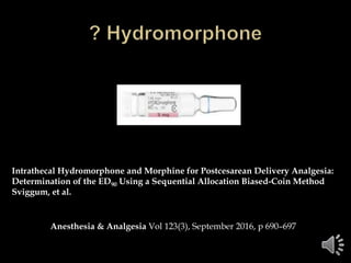 Intrathecal Hydromorphone and Morphine for Postcesarean Delivery Analgesia:
Determination of the ED90 Using a Sequential Allocation Biased-Coin Method
Sviggum, et al.
Anesthesia & Analgesia Vol 123(3), September 2016, p 690–697
 