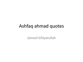 Ashfaq ahmad quotes
Jameel kifayatullah
 