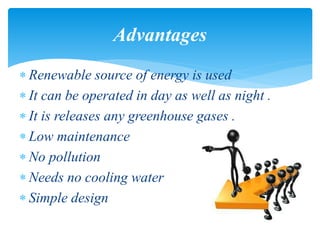  Renewable source of energy is used
 It can be operated in day as well as night .
 It is releases any greenhouse gases .
 Low maintenance
 No pollution
 Needs no cooling water
 Simple design
Advantages
 