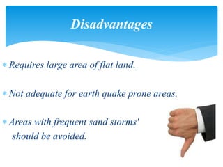  Requires large area of flat land.
 Not adequate for earth quake prone areas.
 Areas with frequent sand storms'
should be avoided.
Disadvantages
 