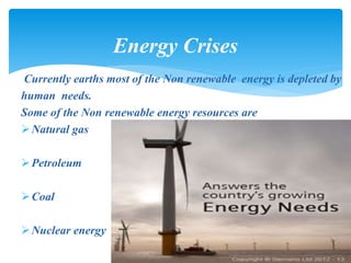 Currently earths most of the Non renewable energy is depleted by
human needs.
Some of the Non renewable energy resources are
Natural gas
Petroleum
Coal
Nuclear energy
Energy Crises
 