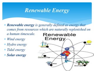  Renewable energy is generally defined as energy that
comes from resources which are naturally replenished on
a human timescale.
 Wind energy
 Hydro energy
 Tidal energy
 Solar energy
Renewable Energy
 