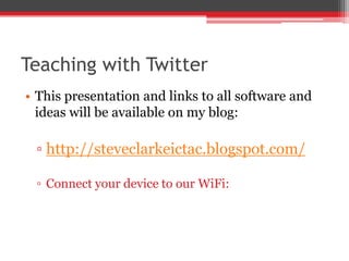 This presentation and links to all software and ideas will be available on my blog: http://steveclarkeictac.blogspot.com/ Connect your device to our WiFi: Teaching with Twitter 