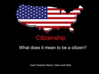 Citizenship
What does it mean to be a citizen?
Insert Teacher Name, Class and Date
 