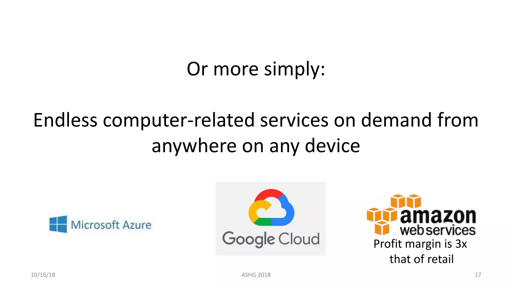 Or more simply:
Endless computer-related services on demand from
anywhere on any device
10/16/18 ASHG 2018 17
Profit margin is 3x
that of retail
 