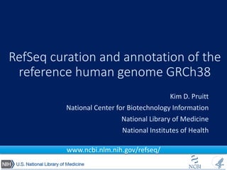 RefSeq curation and annotation of the
reference human genome GRCh38
Kim D. Pruitt
National Center for Biotechnology Information
National Library of Medicine
National Institutes of Health
www.ncbi.nlm.nih.gov/refseq/
 