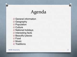 Agenda
O General information
O Geography
O Population
O Culture
O National holidays
O Interesting facts
O Beautiful places
O Food
O Music
O Traditions
WSB University 2
 