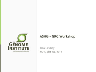 ASHG - GRC Workshop 
Tina Lindsay 
ASHG Oct 18, 2014 
 