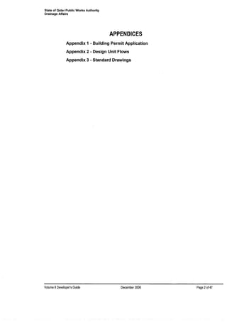 State of Qatar Public Works Authority
Drainage Affairs
APPENDICES
Appendix 1 - Building Permit Application
Appendix 2 - Design Unit Flows
Appendix 3 - Standard Drawings
Volume 8Developer's Guide December 2006 Page 2of4?
 