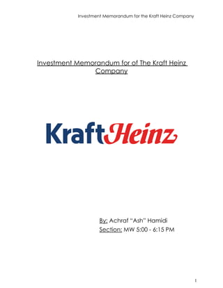 Investment Memorandum for the Kraft Heinz Company
1
Investment Memorandum for of The Kraft Heinz
Company
By: Achraf “Ash” Hamidi
Section: MW 5:00 - 6:15 PM
 