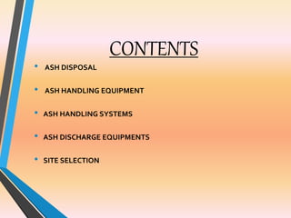 CONTENTS
• ASH DISPOSAL
• ASH HANDLING EQUIPMENT
• ASH HANDLING SYSTEMS
• ASH DISCHARGE EQUIPMENTS
• SITE SELECTION
 