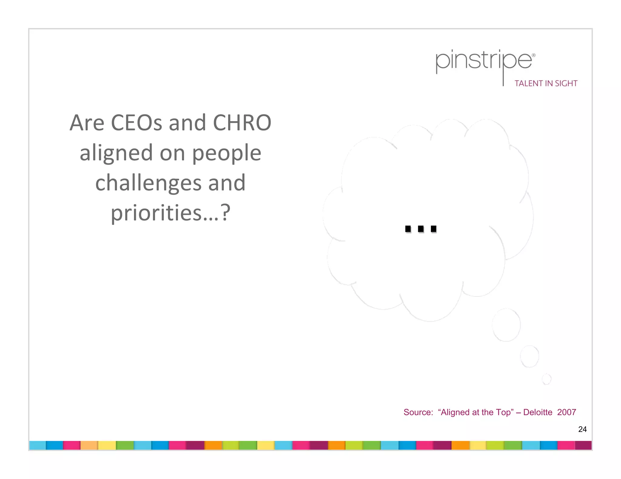 Are CEOs and CHRO 
 aligned on people 
   challenges and 
     priorities…?




                      Source: “Aligned at the Top” – Deloitte 2007
                                                                     24
 
