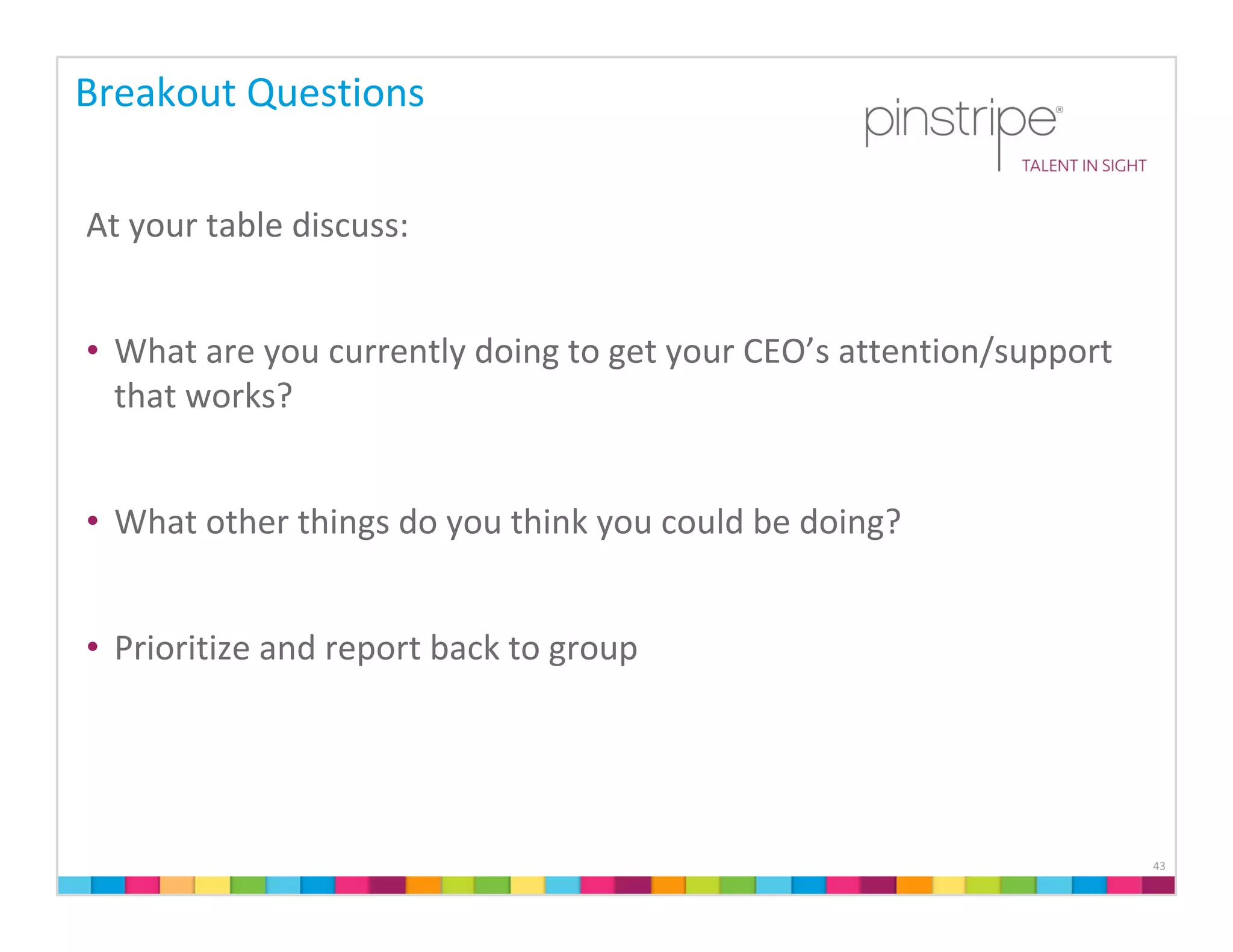 Breakout Questions

At your table discuss:


• What are you currently doing to get your CEO’s attention/support 
  that works?


• What other things do you think you could be doing?


• Prioritize and report back to group




                                                                      43
 