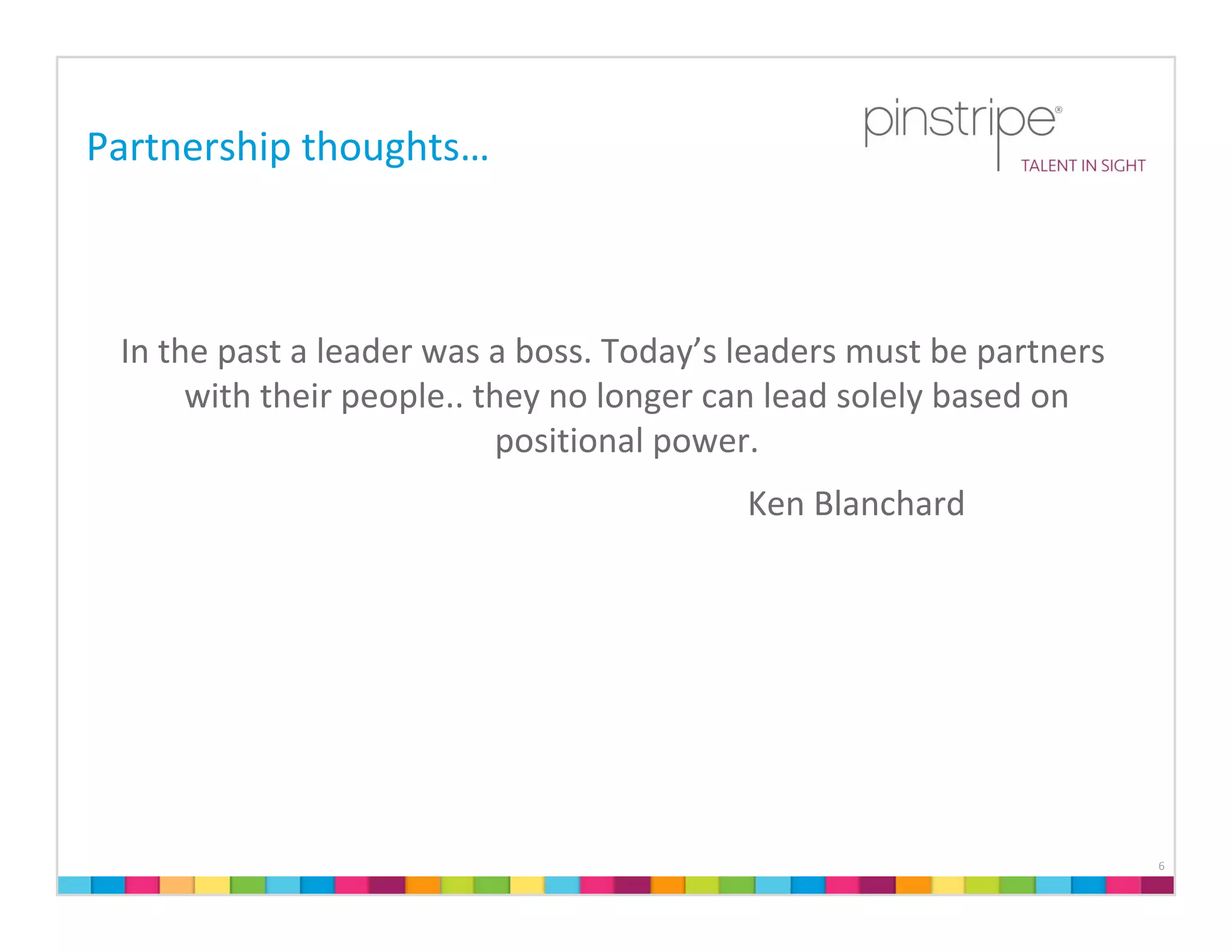 Partnership thoughts…



 In the past a leader was a boss. Today’s leaders must be partners 
      with their people.. they no longer can lead solely based on 
                           positional power.  
                                          Ken Blanchard




                                                                      6
 