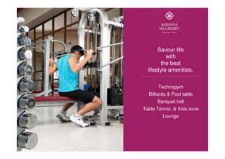 Savour life
with
the best
lifestyle amenities.
Technogym
Billiards & Pool table
Banquet hall
Table Tennis & Kids zone
Lounge
 