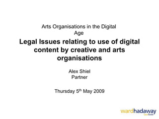 Arts Organisations in the Digital
                    Age
Legal Issues relating to use of digital
    content by creative and arts
           organisations
                  Alex Shiel
                   Partner

            Thursday 5th May 2009
 