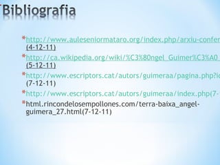 http://www.auleseniormataro.org/index.php/arxiu-conferencies/41-conferencies-2010/59-la-personalitat-literaria-dangel-guimera (4-12-11) http://ca.wikipedia.org/wiki/%C3%80ngel_Guimer%C3%A0_i_Jorge (5-12-11) http://www.escriptors.cat/autors/guimeraa/pagina.php?id_sec=2044 (7-12-11) http://www.escriptors.cat/autors/guimeraa/index.php(7-12-11) html.rincondelosempollones.com/terra-baixa_angel-guimera_27.html(7-12-11) 