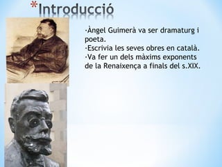 ·Àngel Guimerà va ser dramaturg i poeta. ·Escrivia les seves obres en català. ·Va fer un dels màxims exponents de la Renaixença a finals del s.XIX. 