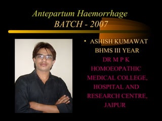 Antepartum Haemorrhage
     BATCH - 2007
           • ASHISH KUMAWAT
              BHMS III YEAR
                DR M P K
             HOMOEOPATHIC
            MEDICAL COLLEGE,
              HOSPITAL AND
            RESEARCH CENTRE,
                 JAIPUR
 