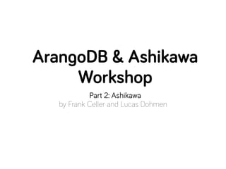 ArangoDB & Ashikawa
     Workshop
            Part 2: Ashikawa
   by Frank Celler and Lucas Dohmen
 
