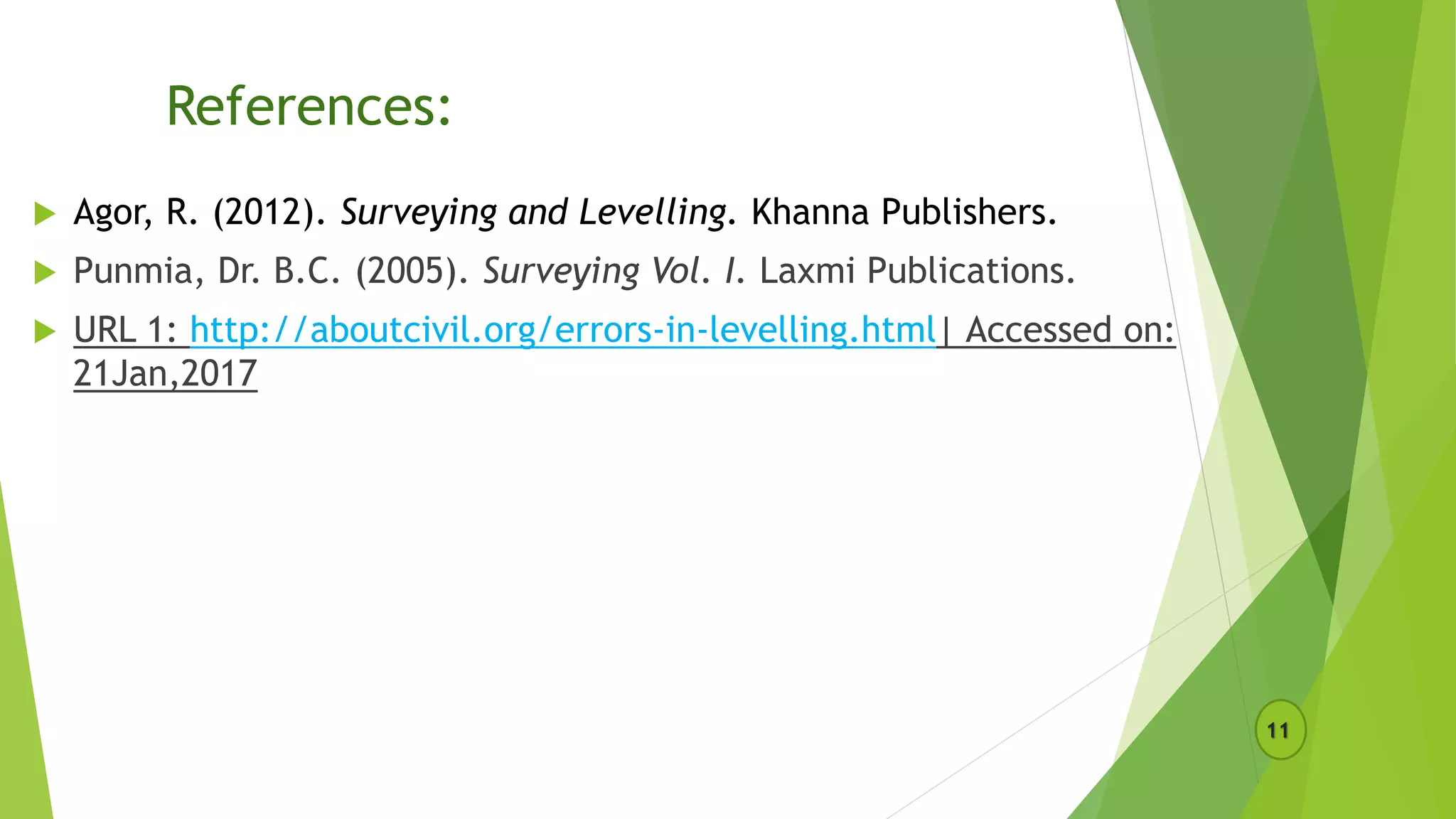 References:
 Agor, R. (2012). Surveying and Levelling. Khanna Publishers.
 Punmia, Dr. B.C. (2005). Surveying Vol. I. Laxmi Publications.
 URL 1: http://aboutcivil.org/errors-in-levelling.html| Accessed on:
21Jan,2017
11
 