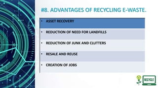 #8. ADVANTAGES OF RECYCLING E-WASTE.
• ASSET RECOVERY
• REDUCTION OF NEED FOR LANDFILLS
• REDUCTION OF JUNK AND CLUTTERS
• RESALE AND REUSE
• CREATION OF JOBS
 