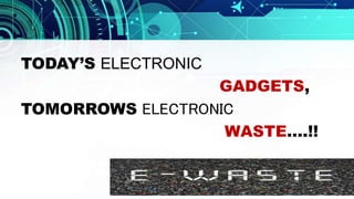 TODAY’S ELECTRONIC
GADGETS,
TOMORROWS ELECTRONIC
WASTE….!!
 
