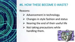 #6. HOW THESE BECOME E-WASTE?
Reasons:
 Advancement in technology.
 Changes in style fashion and status
 Nearing the end of their useful life
 Not taking precautions while
handling them.
 
