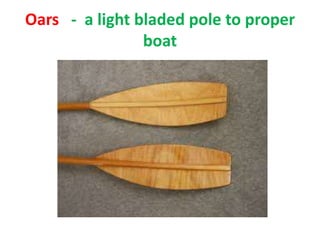 Oars - a light bladed pole to proper
boat
 