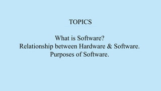 TOPICS
What is Software?
Relationship between Hardware & Software.
Purposes of Software.
 