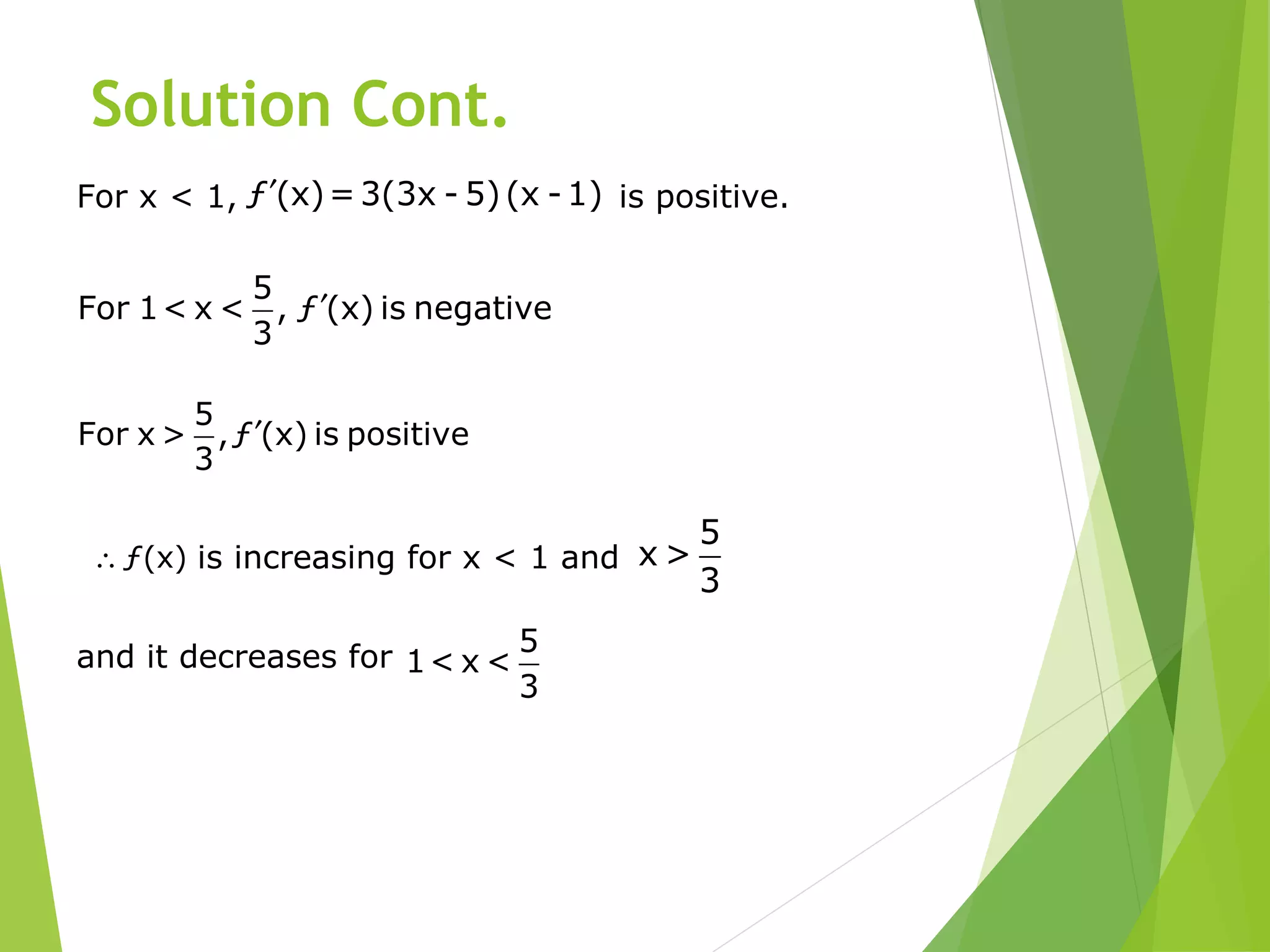 Solution Cont.
5
For 1< x < , ƒ (x) is negative
3
′
5
For x > ,ƒ (x) is positive
3
′
For x < 1, is positive.ƒ (x)=3(3x - 5)(x -1)′
ƒ(x)∴ is increasing for x < 1 and
5
x >
3
and it decreases for 5
1< x <
3
 