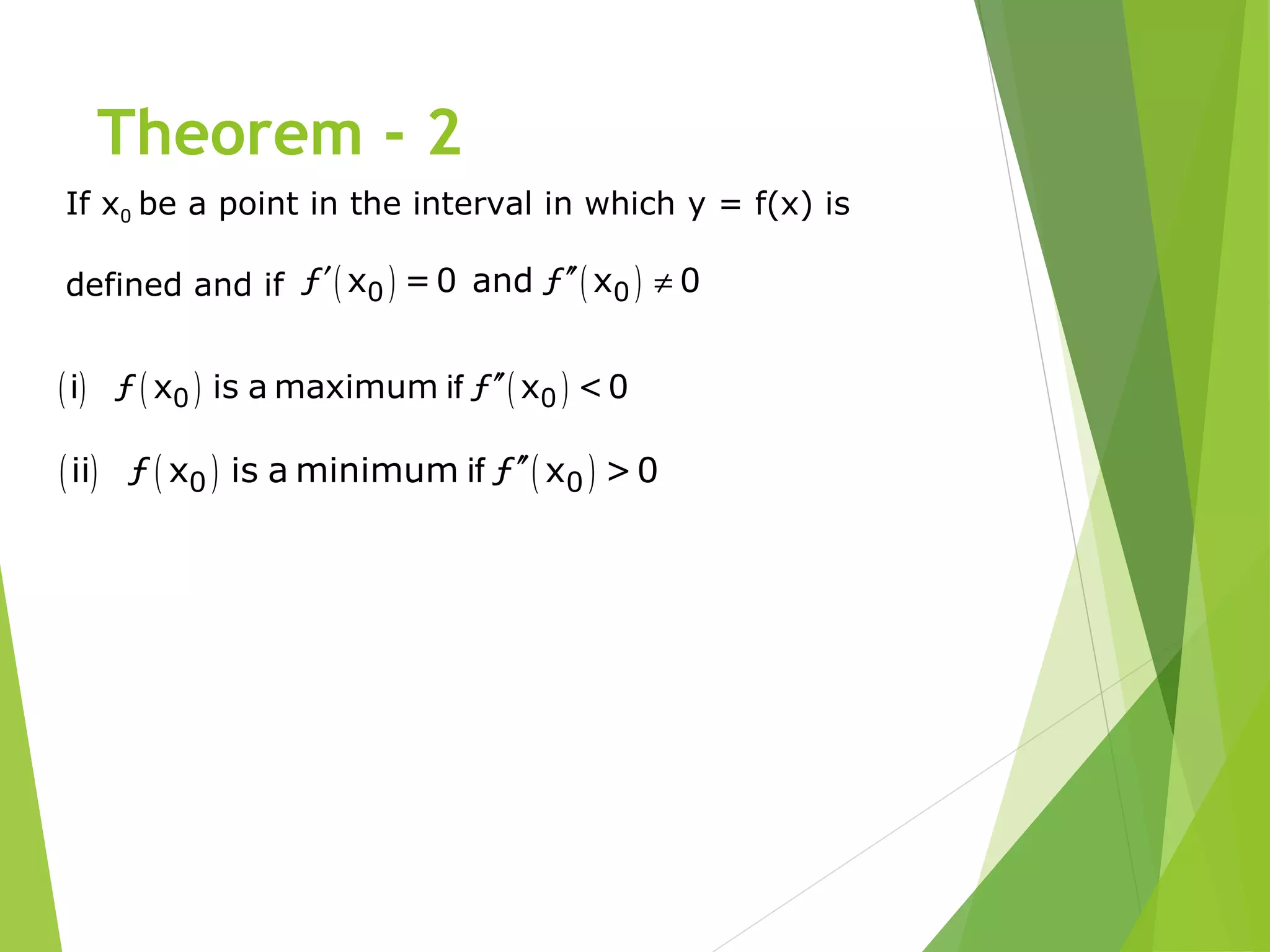 Theorem - 2
If x0 be a point in the interval in which y = f(x) is
defined and if ( ) ( )0 0ƒ x =0 and ƒ x 0′ ′′ ≠
( ) ( ) ( )if0 0i ƒ x is a maximum ƒ x <0′′
( ) ( ) ( )if0 0ii ƒ x is a minimum ƒ x >0′′
 