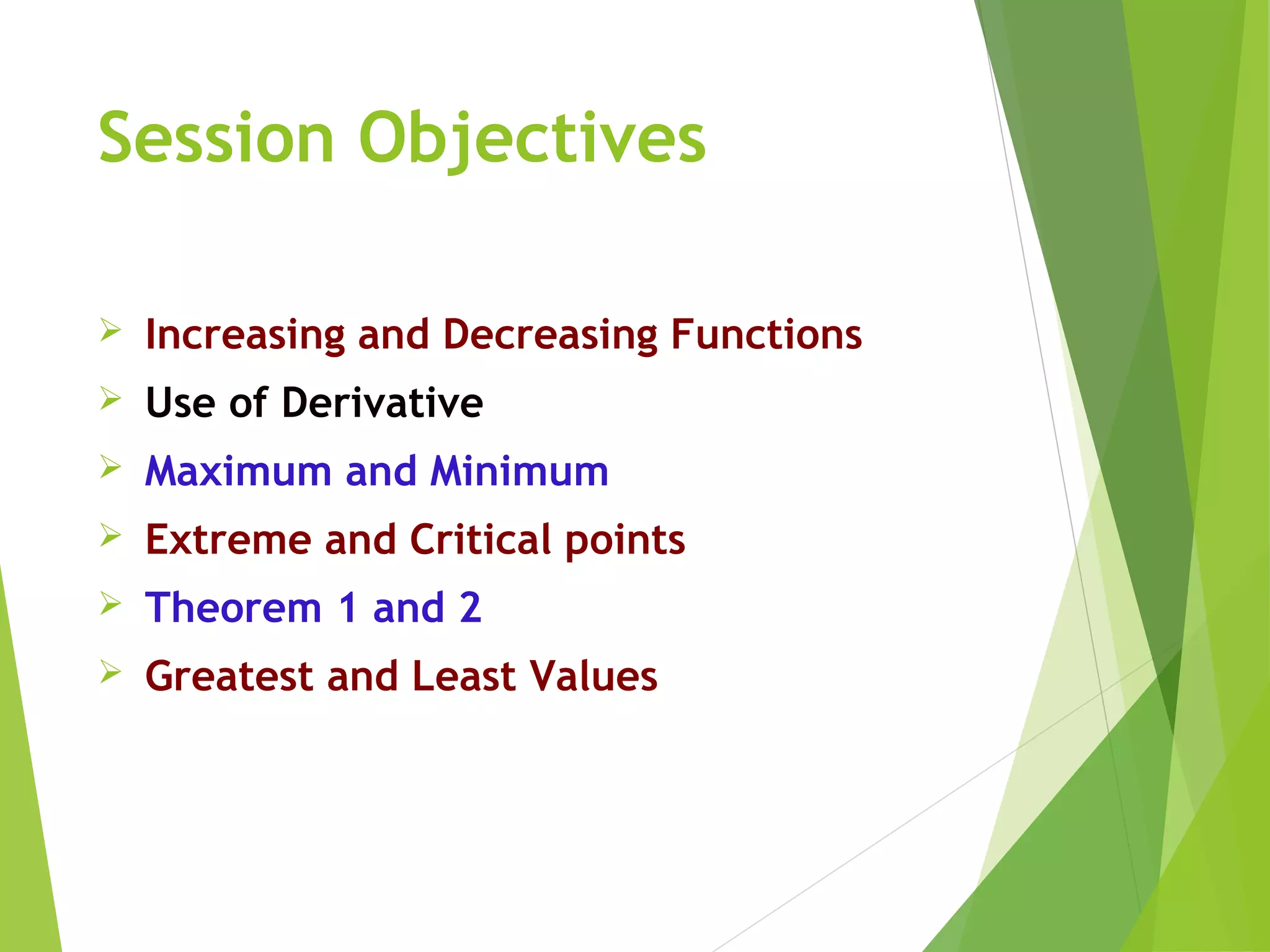 Session Objectives
 Increasing and Decreasing Functions
 Use of Derivative
 Maximum and Minimum
 Extreme and Critical points
 Theorem 1 and 2
 Greatest and Least Values
 