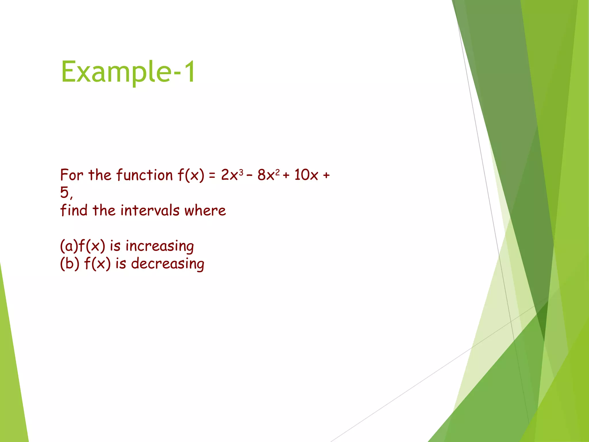 For the function f(x) = 2x3
– 8x2
+ 10x +
5,
find the intervals where
(a)f(x) is increasing
(b) f(x) is decreasing
Example-1
 