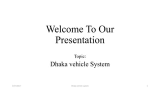 Welcome To Our
Presentation
Topic:
Dhaka vehicle System
4/17/2017 1Dhaka vehicle system
 