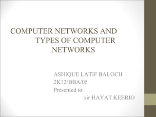 COMPUTER NETWORKS AND 
TYPES OF COMPUTER 
NETWORKS 
ASHIQUE LATIF BALOCH 
2K12/BBA/05 
Presented to 
sir HAYAT KEERIO 
 