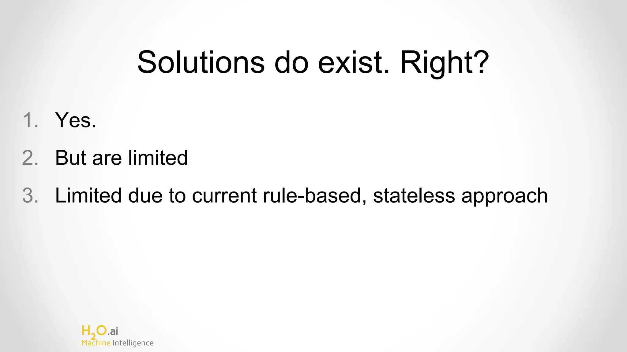 H2
O.ai
Machine Intelligence
Solutions do exist. Right?
1. Yes.
2. But are limited
3. Limited due to current rule-based, stateless approach
 