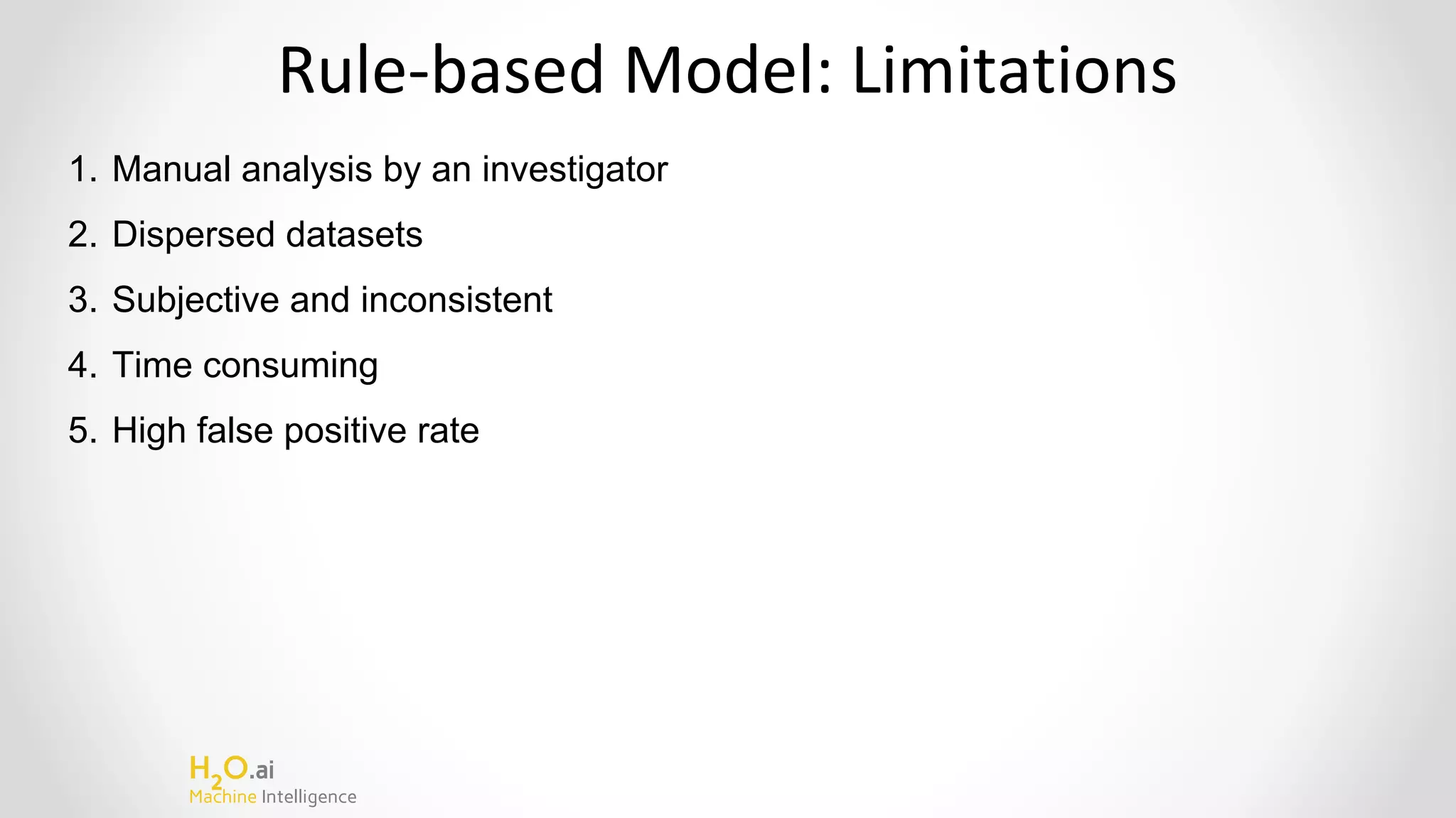 H2
O.ai
Machine Intelligence
Rule-based Model: Limitations
1. Manual analysis by an investigator
2. Dispersed datasets
3. Subjective and inconsistent
4. Time consuming
5. High false positive rate
 