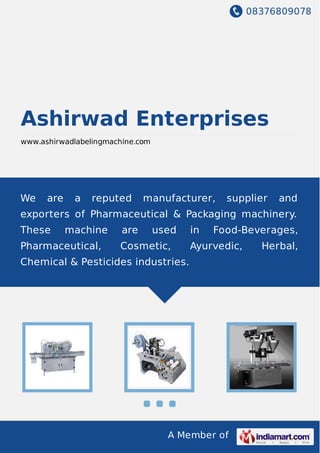 08376809078
A Member of
Ashirwad Enterprises
www.ashirwadlabelingmachine.com
We are a reputed manufacturer, supplier and
exporters of Pharmaceutical & Packaging machinery.
These machine are used in Food-Beverages,
Pharmaceutical, Cosmetic, Ayurvedic, Herbal,
Chemical & Pesticides industries.
 