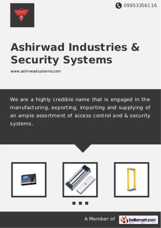 09953356116
A Member of
Ashirwad Industries &
Security Systems
www.ashirwadsystems.com
We are a highly credible name that is engaged in the
manufacturing, exporting, importing and supplying of
an ample assortment of access control and & security
systems.
 