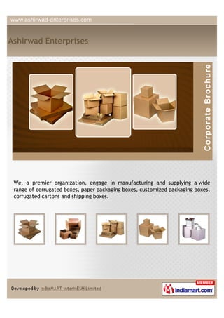 Ashirwad Enterprises




 We, a premier organization, engage in manufacturing and supplying a wide
 range of corrugated boxes, paper packaging boxes, customized packaging boxes,
 corrugated cartons and shipping boxes.
 