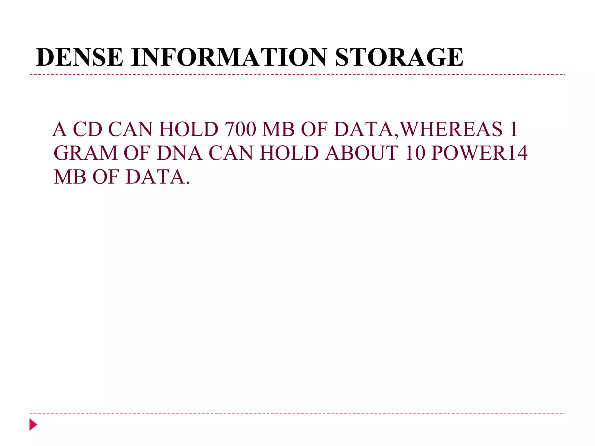 DENSE INFORMATION STORAGE A CD CAN HOLD 700 MB OF DATA,WHEREAS 1 GRAM OF DNA CAN HOLD ABOUT 10 POWER14 MB OF DATA. 
