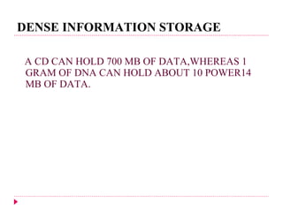 DENSE INFORMATION STORAGE A CD CAN HOLD 700 MB OF DATA,WHEREAS 1 GRAM OF DNA CAN HOLD ABOUT 10 POWER14 MB OF DATA. 