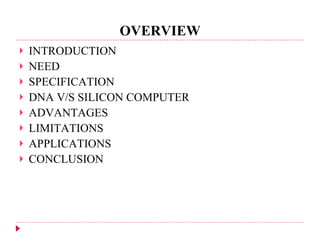 OVERVIEW INTRODUCTION NEED SPECIFICATION DNA V/S SILICON COMPUTER ADVANTAGES LIMITATIONS APPLICATIONS CONCLUSION 