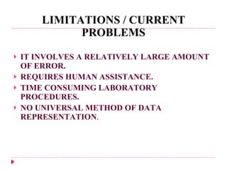 LIMITATIONS / CURRENT PROBLEMS IT INVOLVES A RELATIVELY LARGE AMOUNT OF ERROR. REQUIRES HUMAN ASSISTANCE. TIME CONSUMING LABORATORY PROCEDURES. NO UNIVERSAL METHOD OF DATA REPRESENTATION . 