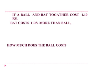 IF A BALL  AND BAT TOGATHER COST  1.10 RS.  BAT COSTS  1 RS. MORE THAN BALL,  HOW MUCH DOES THE BALL COST ? 