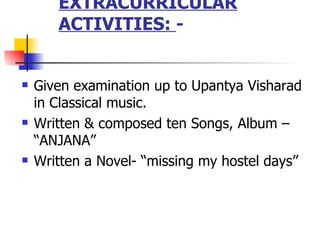 EXTRACURRICULAR ACTIVITIES:  -  Given examination up to Upantya Visharad in Classical music. Written & composed ten Songs, Album C ANJANA Written a Novel- missing my hostel days 