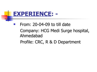 EXPERIENCE : -   From: 20-04-09 to till date Company: HCG Medi Surge hospital, Ahmedabad  Profile: CRC, R & D Department  