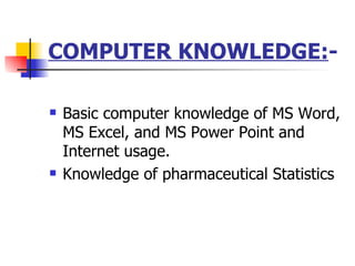 COMPUTER KNOWLEDGE: - Basic computer knowledge of MS Word, MS Excel, and MS Power Point and Internet usage. Knowledge of pharmaceutical Statistics  