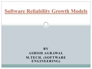 Software Reliability Growth Models

BY
ASHISH AGRAWAL
M.TECH . (SOFTWARE
ENGINEERING)

 